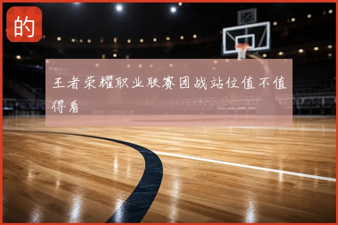 王者荣耀职业联赛团战站位值不值得看