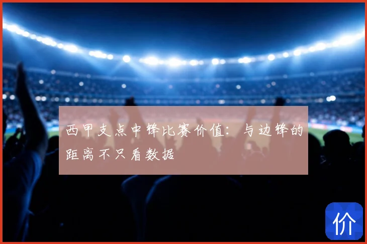 西甲支点中锋比赛价值:与边锋的距离不只看数据